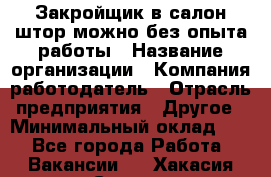 Закройщик в салон штор-можно без опыта работы › Название организации ­ Компания-работодатель › Отрасль предприятия ­ Другое › Минимальный оклад ­ 1 - Все города Работа » Вакансии   . Хакасия респ.,Саяногорск г.